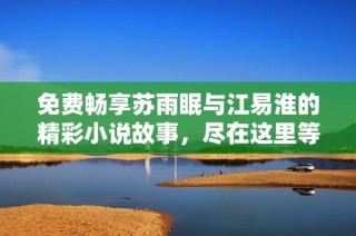 免费畅享苏雨眠与江易淮的精彩小说故事，尽在这里等你来读
