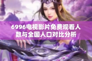 6996电视影片免费观看人数与全国人口对比分析