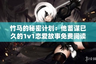 竹马的秘密计划：他蓄谋已久的1v1恋爱故事免费阅读