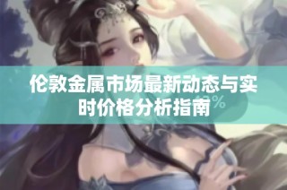 伦敦金属市场最新动态与实时价格分析指南