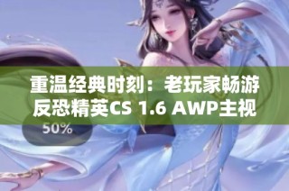 重温经典时刻：老玩家畅游反恐精英CS 1.6 AWP主视角的怀旧旅程