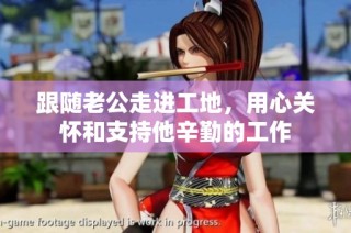 跟随老公走进工地，用心关怀和支持他辛勤的工作