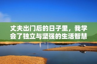 丈夫出门后的日子里，我学会了独立与坚强的生活智慧