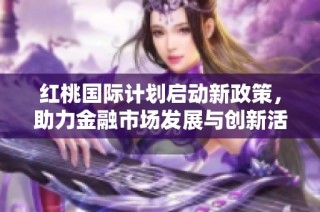 红桃国际计划启动新政策，助力金融市场发展与创新活动