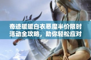 奇迹暖暖白衣恶魔半价限时活动全攻略，助你轻松应对挑战与奖励！