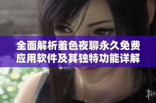 全面解析羞色夜聊永久免费应用软件及其独特功能详解