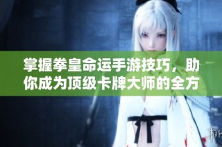 掌握拳皇命运手游技巧，助你成为顶级卡牌大师的全方位攻略