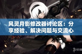 风灵月影修改器讨论区：分享经验、解决问题与交流心得的平台