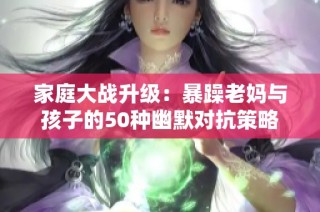 家庭大战升级：暴躁老妈与孩子的50种幽默对抗策略