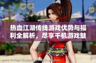 热血江湖传线游戏优势与福利全解析，尽享千机游戏魅力