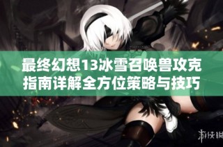 最终幻想13冰雪召唤兽攻克指南详解全方位策略与技巧分享