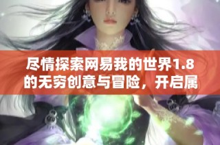 尽情探索网易我的世界1.8的无穷创意与冒险，开启属于你的全新探索之旅