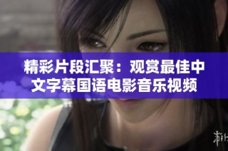 精彩片段汇聚：观赏最佳中文字幕国语电影音乐视频