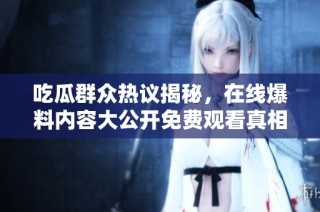 吃瓜群众热议揭秘，在线爆料内容大公开免费观看真相大白