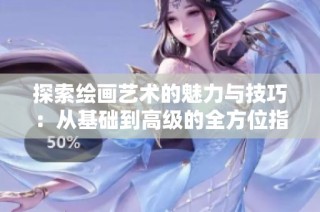 探索绘画艺术的魅力与技巧：从基础到高级的全方位指南