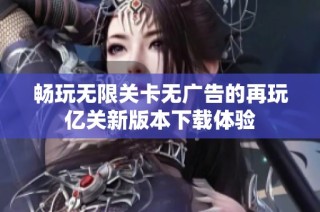 畅玩无限关卡无广告的再玩亿关新版本下载体验