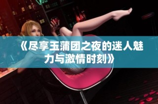 《尽享玉蒲团之夜的迷人魅力与激情时刻》