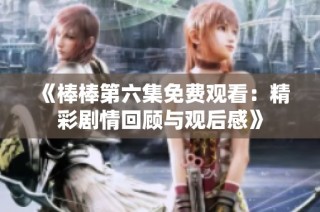 《棒棒第六集免费观看：精彩剧情回顾与观后感》
