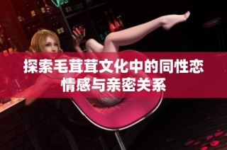 探索毛茸茸文化中的同性恋情感与亲密关系