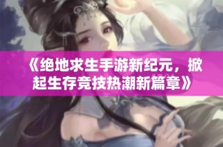 《绝地求生手游新纪元，掀起生存竞技热潮新篇章》