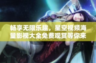 畅享无限乐趣，星空视频海量影视大全免费观赏等你来体验