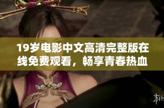 19岁电影中文高清完整版在线免费观看，畅享青春热血的故事与情感