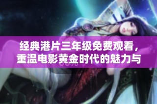 经典港片三年级免费观看，重温电影黄金时代的魅力与情怀