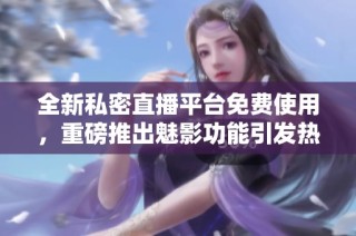 全新私密直播平台免费使用，重磅推出魅影功能引发热议