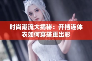 时尚潮流大揭秘：开档连体衣如何穿搭更出彩