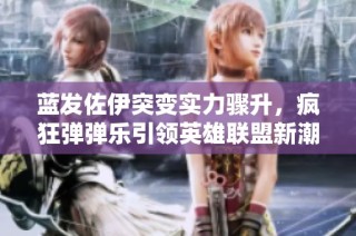 蓝发佐伊突变实力骤升，疯狂弹弹乐引领英雄联盟新潮流