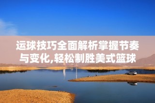 运球技巧全面解析掌握节奏与变化,轻松制胜美式篮球赛场