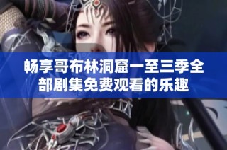 畅享哥布林洞窟一至三季全部剧集免费观看的乐趣