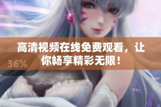 高清视频在线免费观看，让你畅享精彩无限！