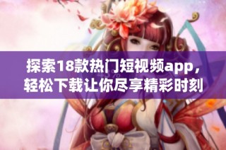 探索18款热门短视频app，轻松下载让你尽享精彩时刻