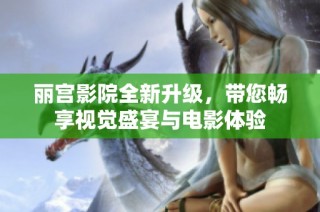 丽宫影院全新升级，带您畅享视觉盛宴与电影体验