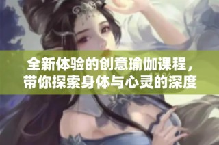 全新体验的创意瑜伽课程，带你探索身体与心灵的深度连接