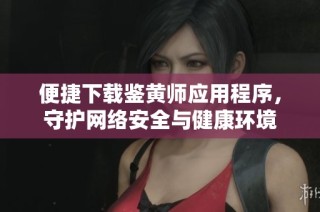 便捷下载鉴黄师应用程序，守护网络安全与健康环境