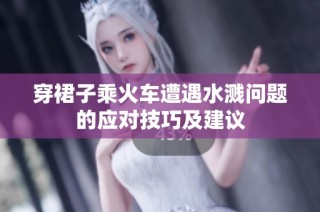 穿裙子乘火车遭遇水溅问题的应对技巧及建议