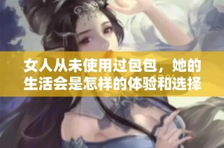 女人从未使用过包包，她的生活会是怎样的体验和选择