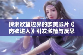 探索欲望边界的欧美影片《肉欲进入》引发激情与反思