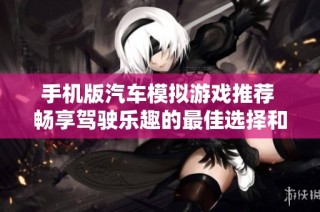 手机版汽车模拟游戏推荐 畅享驾驶乐趣的最佳选择和玩法分享