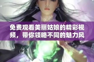 免费观看美丽姑娘的精彩视频，带你领略不同的魅力风采！