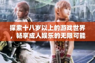 探索十八岁以上的游戏世界，畅享成人娱乐的无限可能！