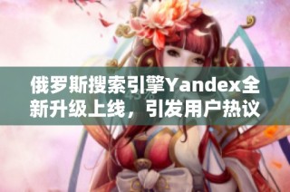 俄罗斯搜索引擎Yandex全新升级上线，引发用户热议与期待
