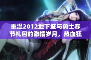 重温2012地下城与勇士春节礼包的激情岁月，热血狂欢再续经典回忆
