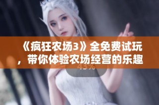 《疯狂农场3》全免费试玩，带你体验农场经营的乐趣与挑战