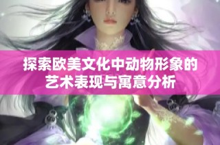 探索欧美文化中动物形象的艺术表现与寓意分析