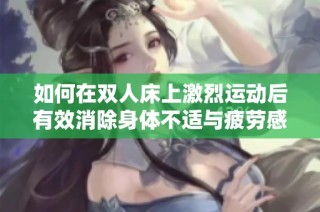 如何在双人床上激烈运动后有效消除身体不适与疲劳感