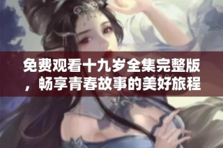 免费观看十九岁全集完整版，畅享青春故事的美好旅程