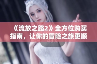 《流放之路2》全方位购买指南，让你的冒险之旅更顺畅